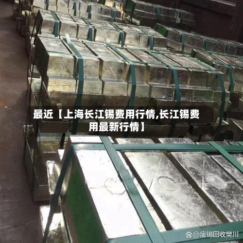 最近【上海长江锡费用行情,长江锡费用最新行情】