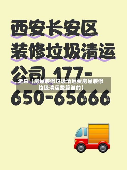 近来【房屋装修垃圾清运费房屋装修垃圾清运费算谁的】