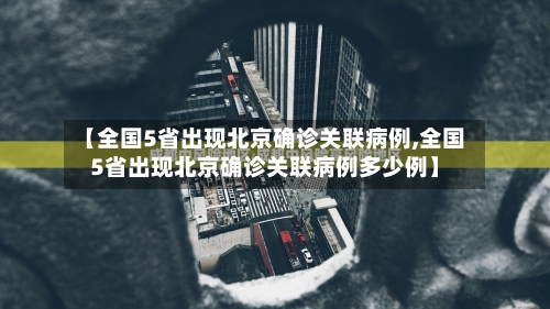【全国5省出现北京确诊关联病例,全国5省出现北京确诊关联病例多少例】