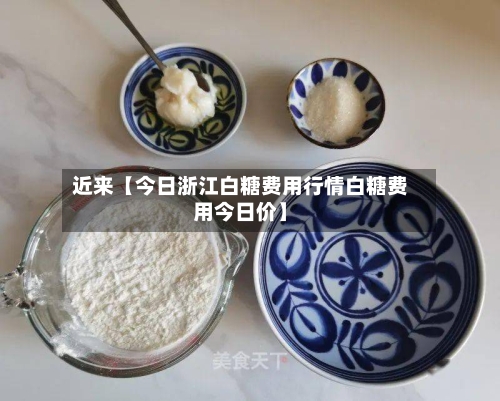 近来【今日浙江白糖费用行情白糖费用今日价】