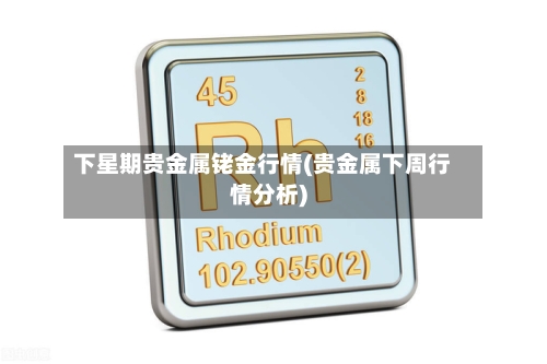 下星期贵金属铑金行情(贵金属下周行情分析)-第2张图片