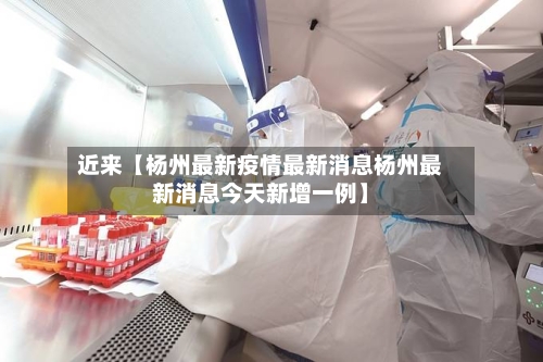 近来【杨州最新疫情最新消息杨州最新消息今天新增一例】