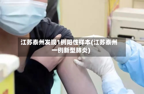 江苏泰州发现1例阳性样本(江苏泰州一例新型肺炎)