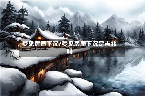 梦见房屋下沉/梦见房屋下沉是吉兆吗