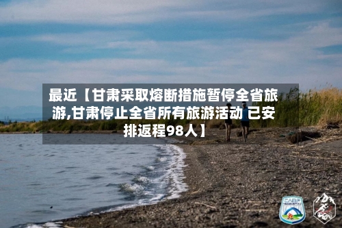 最近【甘肃采取熔断措施暂停全省旅游,甘肃停止全省所有旅游活动 已安排返程98人】