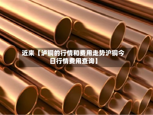 近来【泸铜的行情和费用走势沪铜今日行情费用查询】-第3张图片
